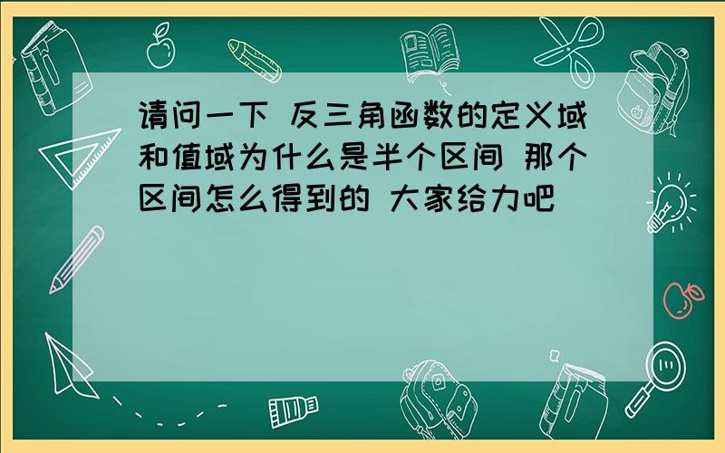 请问一下 反三角函数的定义域和值域为什么是半个区间 那个区间怎么得到的 大家给力吧