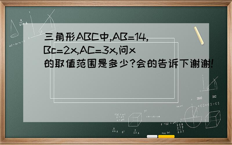 三角形ABC中,AB=14,Bc=2x,AC=3x,问x的取值范围是多少?会的告诉下谢谢!