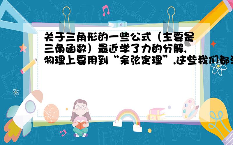 关于三角形的一些公式（主要是三角函数）最近学了力的分解,物理上要用到“余弦定理”,这些我们都没学,有关类似解三角形这样的计算的公式定理比如余弦定理啊,正选定理啊……麻烦大家