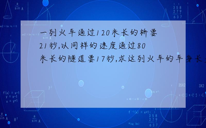 一列火车通过120米长的桥要21秒,以同样的速度通过80米长的隧道要17秒,求这列火车的车身长多少米?它每秒...