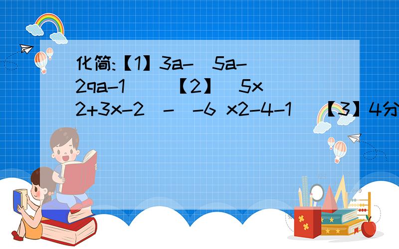 化简:【1】3a-[5a-(2qa-1)] 【2】(5x2+3x-2)-(-6 x2-4-1) 【3】4分之x+2 - 6分之2x+3