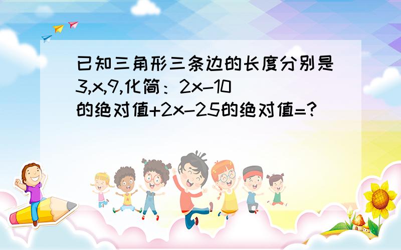 已知三角形三条边的长度分别是3,x,9,化简：2x-10的绝对值+2x-25的绝对值=?