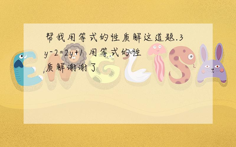 帮我用等式的性质解这道题.3y-2=2y+1 用等式的性质解谢谢了