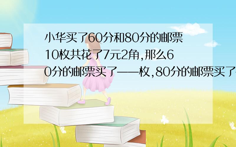 小华买了60分和80分的邮票10枚共花了7元2角,那么60分的邮票买了——枚,80分的邮票买了————枚