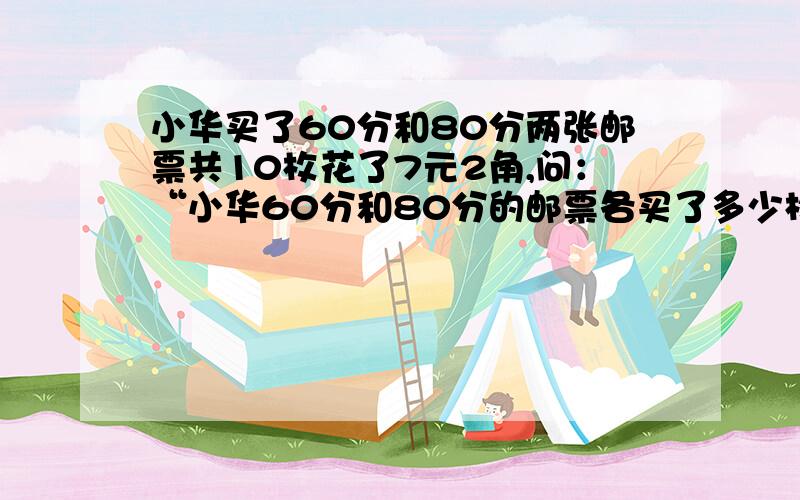 小华买了60分和80分两张邮票共10枚花了7元2角,问：“小华60分和80分的邮票各买了多少枚?（方程解）