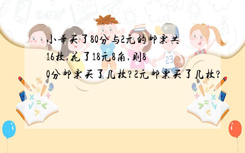 小华买了80分与2元的邮票共16枚,花了18元8角,则80分邮票买了几枚?2元邮票买了几枚?