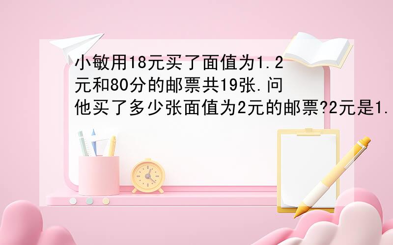 小敏用18元买了面值为1.2元和80分的邮票共19张.问他买了多少张面值为2元的邮票?2元是1.2元我打错了问二种面值是多少张？