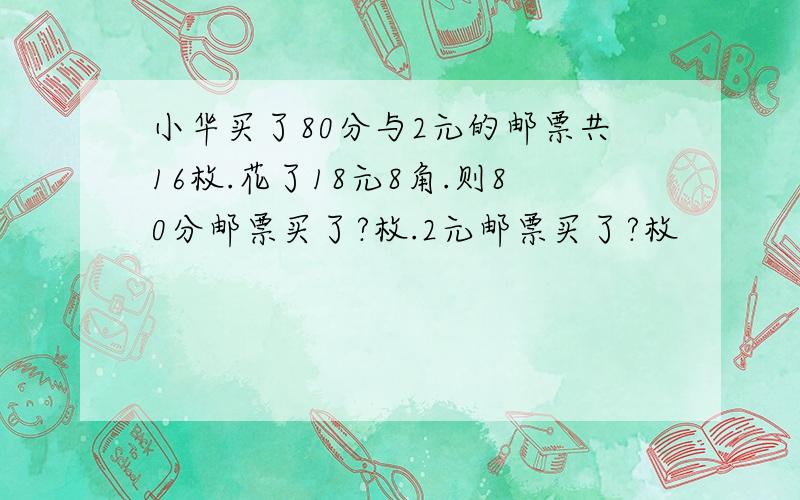 小华买了80分与2元的邮票共16枚.花了18元8角.则80分邮票买了?枚.2元邮票买了?枚