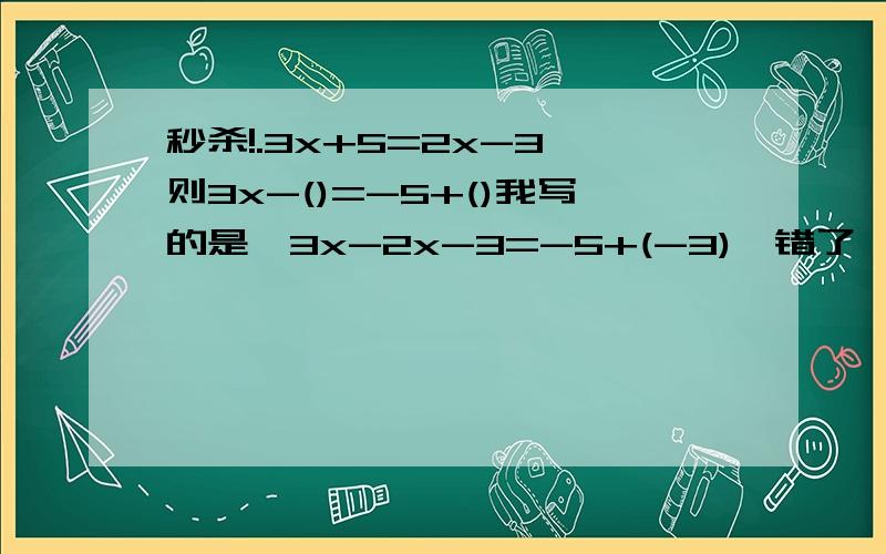 秒杀!.3x+5=2x-3,则3x-()=-5+()我写的是,3x-2x-3=-5+(-3),错了,正确答案是否是将我的式子的左边的-3去掉?如果是,那么为什么右边减去了3,而左边不用?