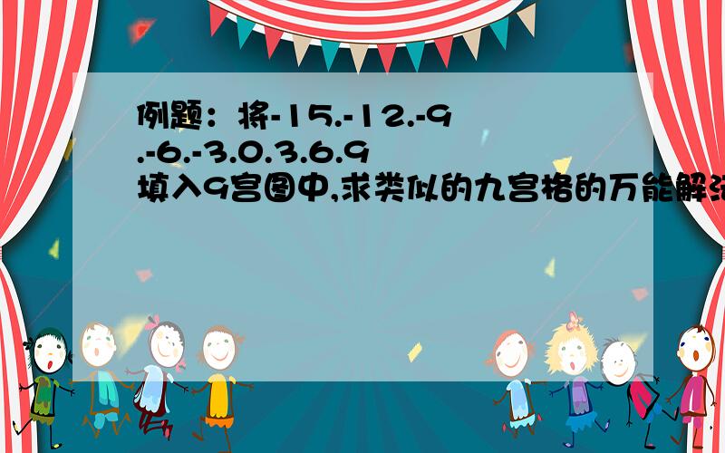 例题：将-15.-12.-9.-6.-3.0.3.6.9填入9宫图中,求类似的九宫格的万能解法,万能规律.可以是一些规律,可以完全通用或局部通用,我希望是建议通俗易懂，口语一点没关系。小学生能听懂就行