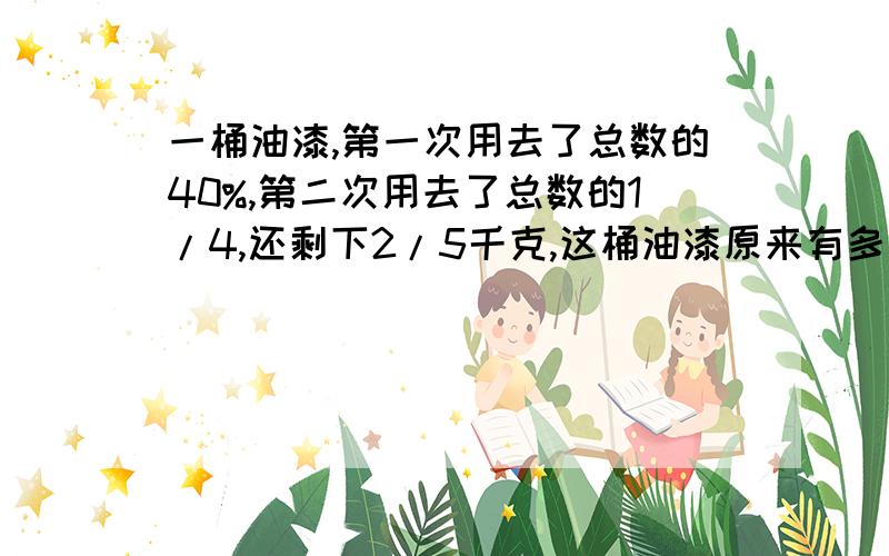 一桶油漆,第一次用去了总数的40%,第二次用去了总数的1/4,还剩下2/5千克,这桶油漆原来有多少千克?用方程.急.