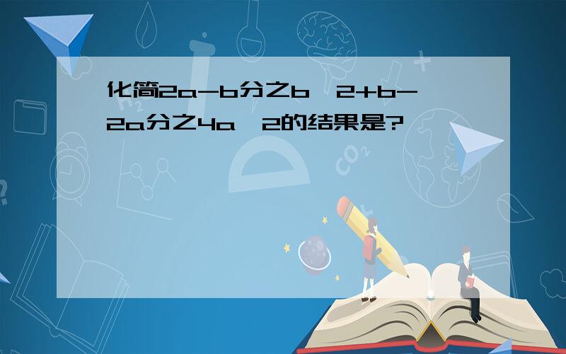 化简2a-b分之b^2+b-2a分之4a^2的结果是?