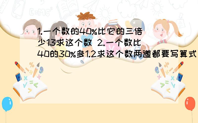 1.一个数的40%比它的三倍少13求这个数 2.一个数比40的30%多1.2求这个数两道都要写算式