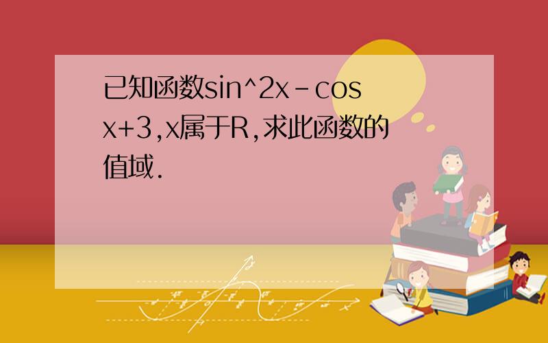 已知函数sin^2x-cosx+3,x属于R,求此函数的值域.