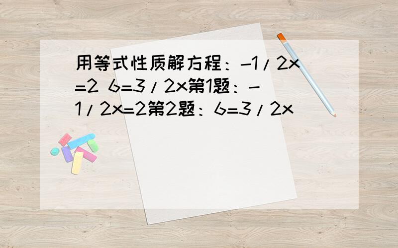 用等式性质解方程：-1/2x=2 6=3/2x第1题：-1/2x=2第2题：6=3/2x