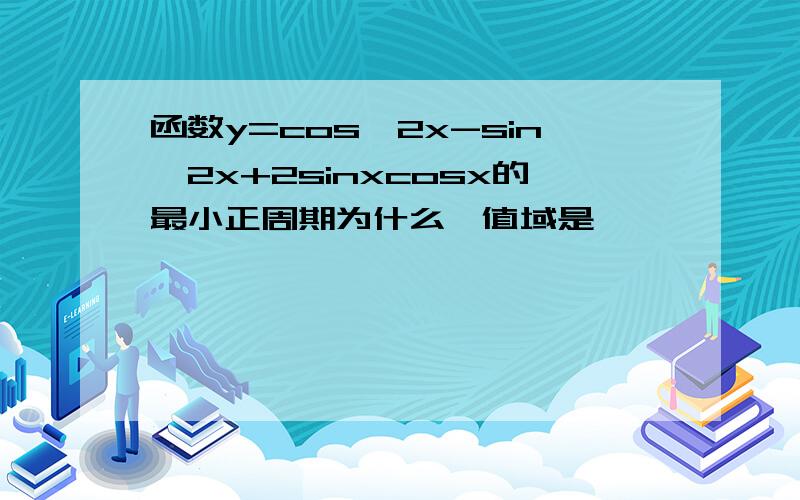 函数y=cos^2x-sin^2x+2sinxcosx的最小正周期为什么,值域是