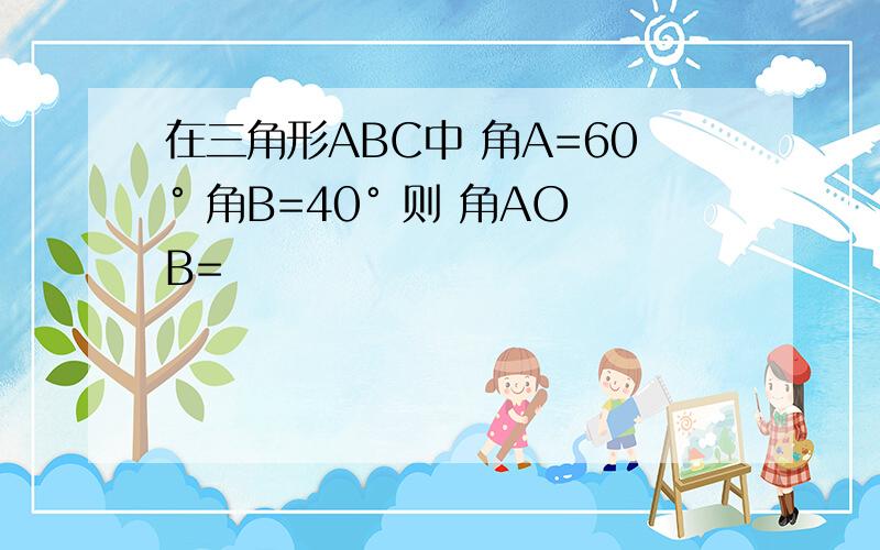 在三角形ABC中 角A=60° 角B=40° 则 角AOB=