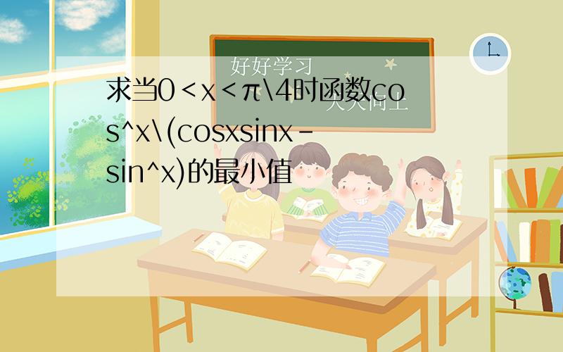 求当0＜x＜π\4时函数cos^x\(cosxsinx-sin^x)的最小值