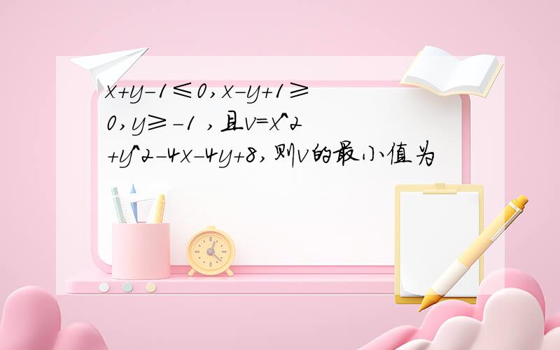 x+y-1≤0,x-y+1≥0,y≥-1 ,且v=x^2+y^2-4x-4y+8,则v的最小值为