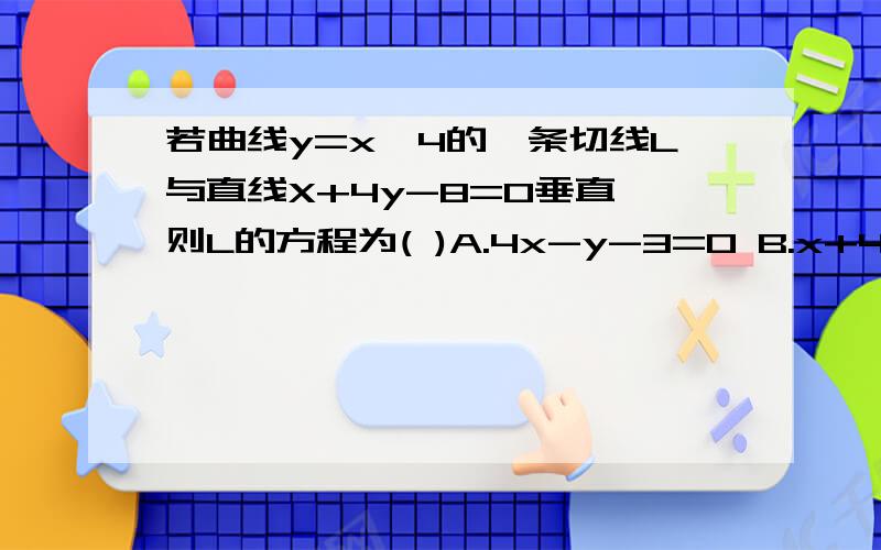 若曲线y=x^4的一条切线L与直线X+4y-8=0垂直,则L的方程为( )A.4x-y-3=0 B.x+4y-5=0 C.4x-y+3=0 D.x+4y+3=0