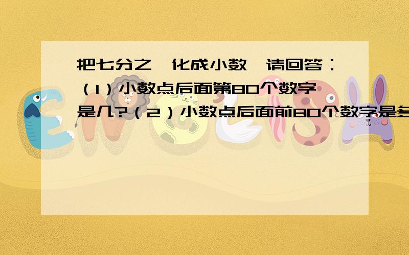 把七分之一化成小数,请回答：（1）小数点后面第80个数字是几?（2）小数点后面前80个数字是多少?