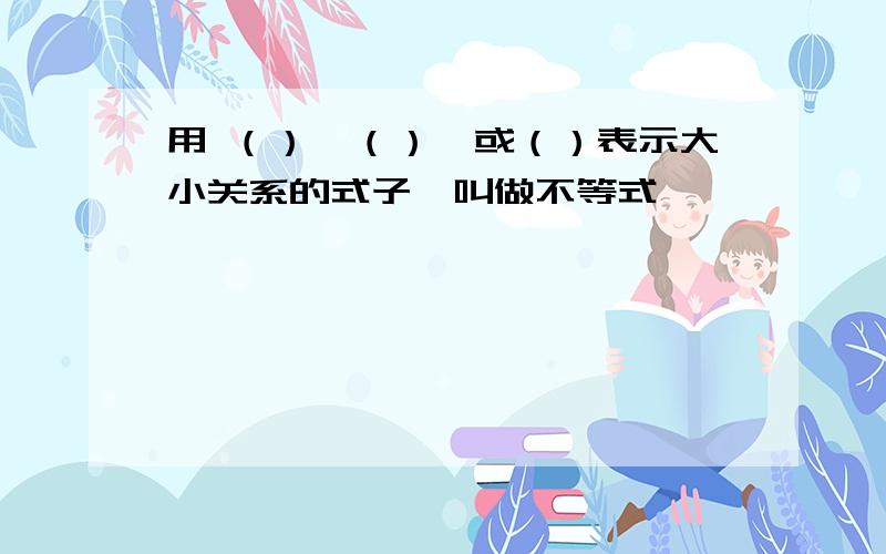 用 （）、（）、或（）表示大小关系的式子,叫做不等式