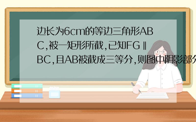 边长为6cm的等边三角形ABC,被一矩形所截,已知FG‖BC,且AB被截成三等分,则图中阴影部分的面积为_______.答案是3根号3图