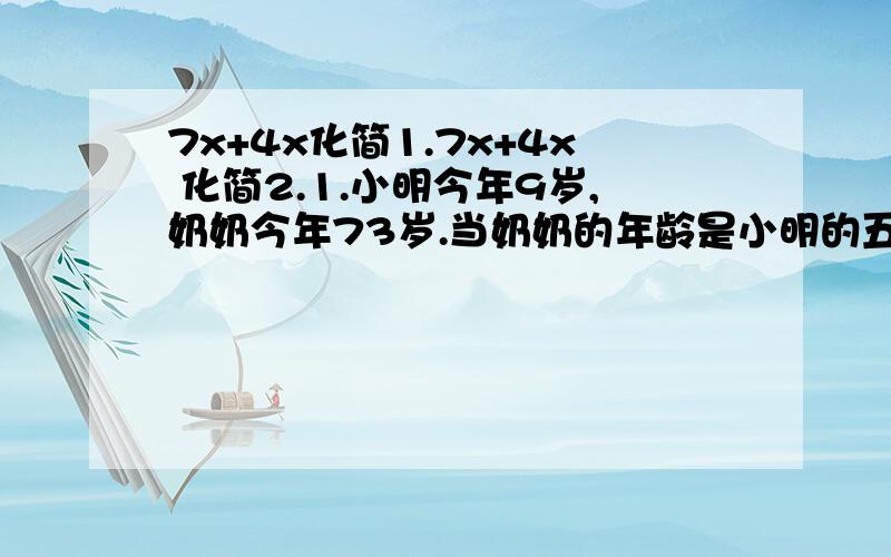 7x+4x化简1.7x+4x 化简2.1.小明今年9岁,奶奶今年73岁.当奶奶的年龄是小明的五倍时,奶奶多少岁?3.小明买了2元和8角的两种邮票共24枚,一共用去30元,这两种邮票各买了多少枚?