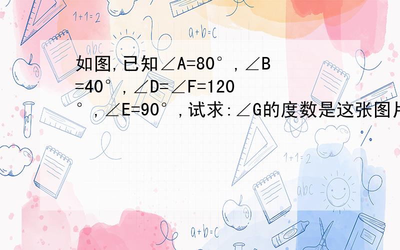 如图,已知∠A=80°,∠B=40°,∠D=∠F=120°,∠E=90°,试求:∠G的度数是这张图片