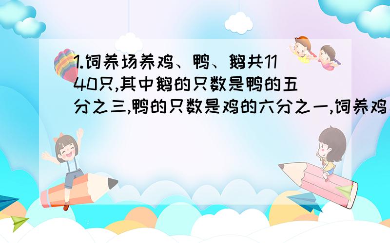 1.饲养场养鸡、鸭、鹅共1140只,其中鹅的只数是鸭的五分之三,鸭的只数是鸡的六分之一,饲养鸡、鸭、鹅各几只?2.有两桶油,甲桶油的质量是乙桶油的1.8倍,如果从甲桶中取出0.6千克倒入乙桶,则