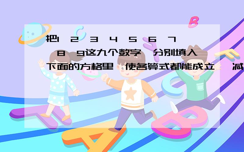 把1,2,3,4,5,6,7,8,9这九个数字,分别填入下面的方格里,使各算式都能成立* 减 * = *减   加  减* 加 * = *=    =   =* 减 * = *如上的格式,*代表需要填的数字