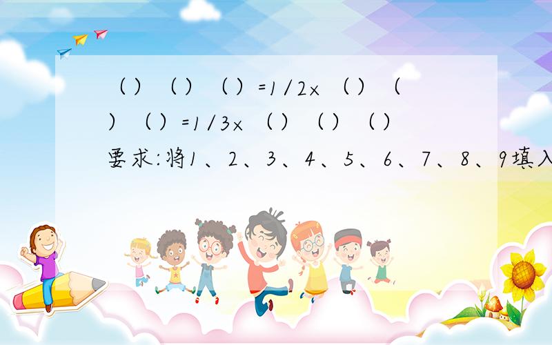 （）（）（）=1/2×（）（）（）=1/3×（）（）（）要求:将1、2、3、4、5、6、7、8、9填入方框中,使算式