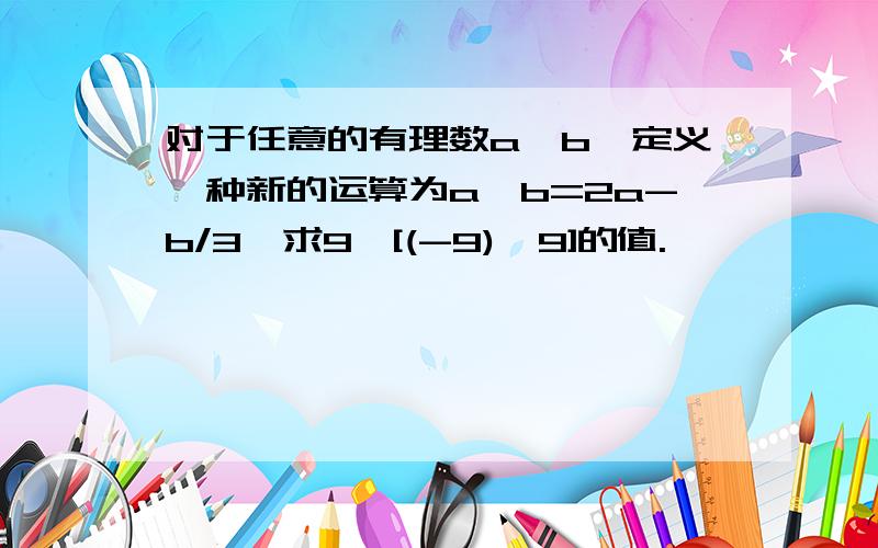 对于任意的有理数a、b,定义一种新的运算为a*b=2a-b/3,求9*[(-9)*9]的值.