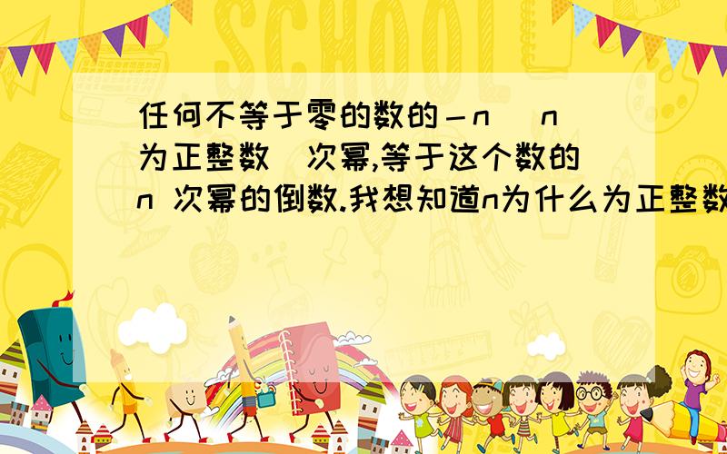 任何不等于零的数的－n （n为正整数）次幂,等于这个数的n 次幂的倒数.我想知道n为什么为正整数而不是负