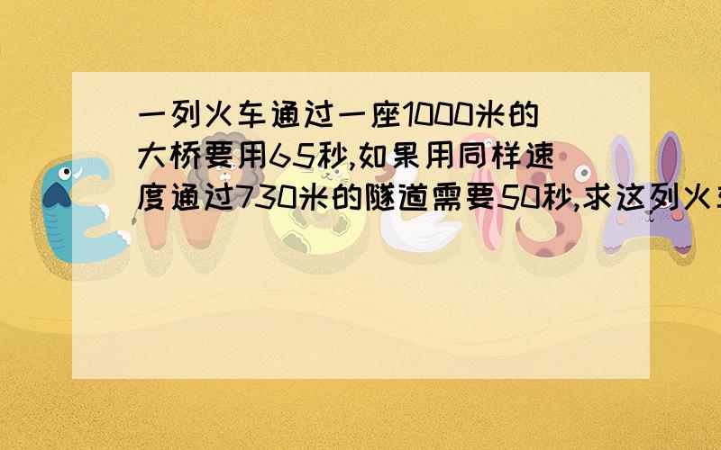 一列火车通过一座1000米的大桥要用65秒,如果用同样速度通过730米的隧道需要50秒,求这列火车的速度和车身的长度.（用方程计算）