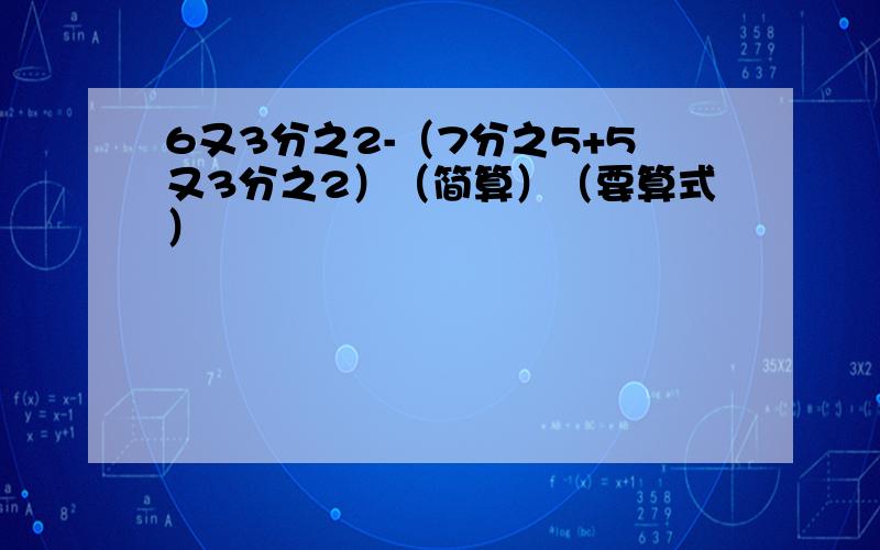 6又3分之2-（7分之5+5又3分之2）（简算）（要算式）