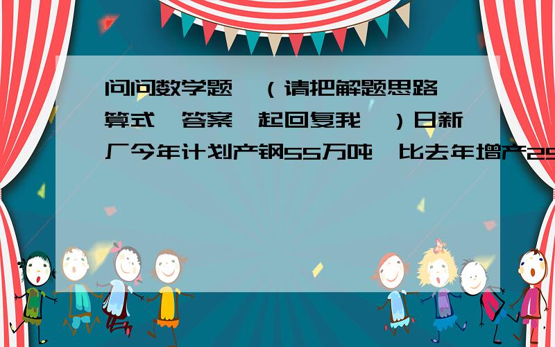 问问数学题,（请把解题思路、算式、答案一起回复我,）日新厂今年计划产钢55万吨,比去年增产25%,去年产钢多少万吨?