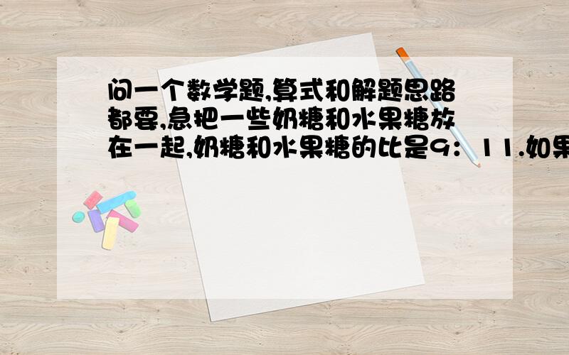 问一个数学题,算式和解题思路都要,急把一些奶糖和水果糖放在一起,奶糖和水果糖的比是9：11.如果再放入16块水果糖,奶糖就占糖果总数的1/4.这堆糖果中有奶糖多少块?