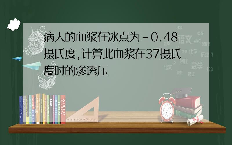 病人的血浆在冰点为-0.48摄氏度,计算此血浆在37摄氏度时的渗透压