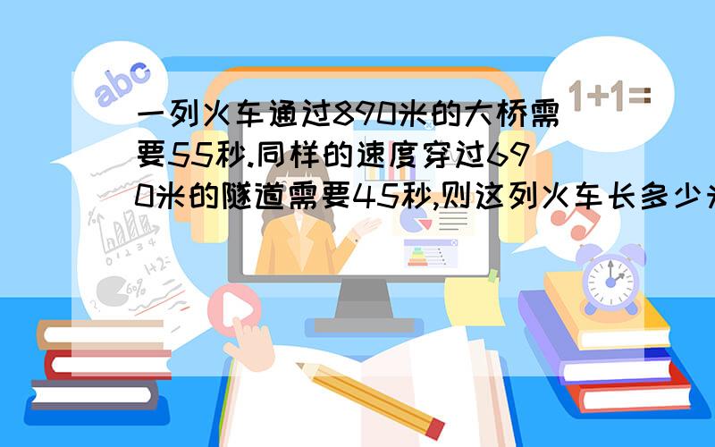 一列火车通过890米的大桥需要55秒.同样的速度穿过690米的隧道需要45秒,则这列火车长多少米? 用方程解