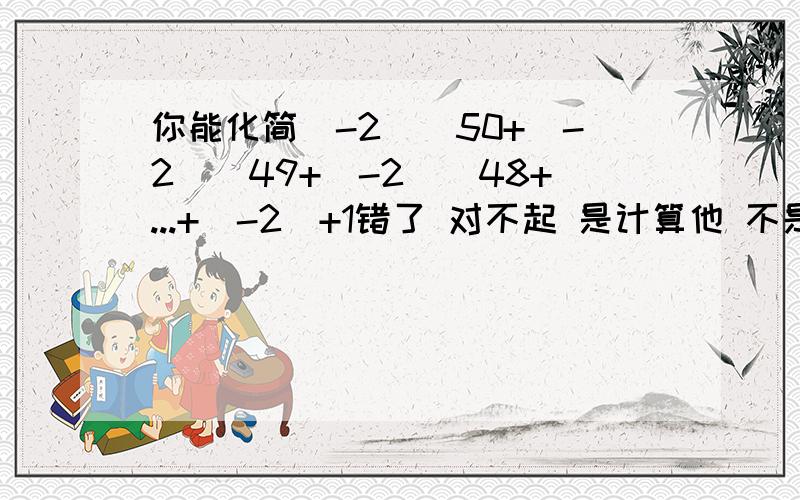 你能化简(-2)^50+(-2)^49+(-2)^48+...+(-2)+1错了 对不起 是计算他 不是化简