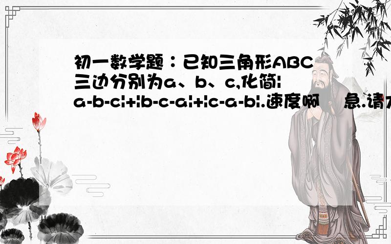 初一数学题∶已知三角形ABC三边分别为a、b、c,化简|a-b-c|+|b-c-a|+|c-a-b|.速度啊    急.请大家帮帮忙啊