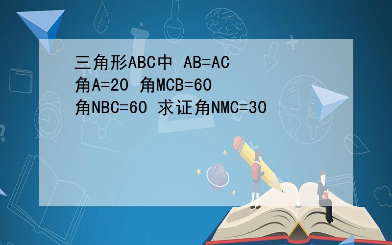 三角形ABC中 AB=AC 角A=20 角MCB=60 角NBC=60 求证角NMC=30