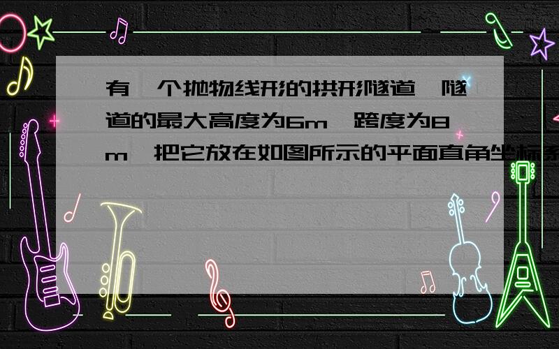 有一个抛物线形的拱形隧道,隧道的最大高度为6m,跨度为8m,把它放在如图所示的平面直角坐标系中.（1）求这条抛物线所对应的函数关系式；（2）若要在隧道壁上点P处安装一盏照明灯,灯离地