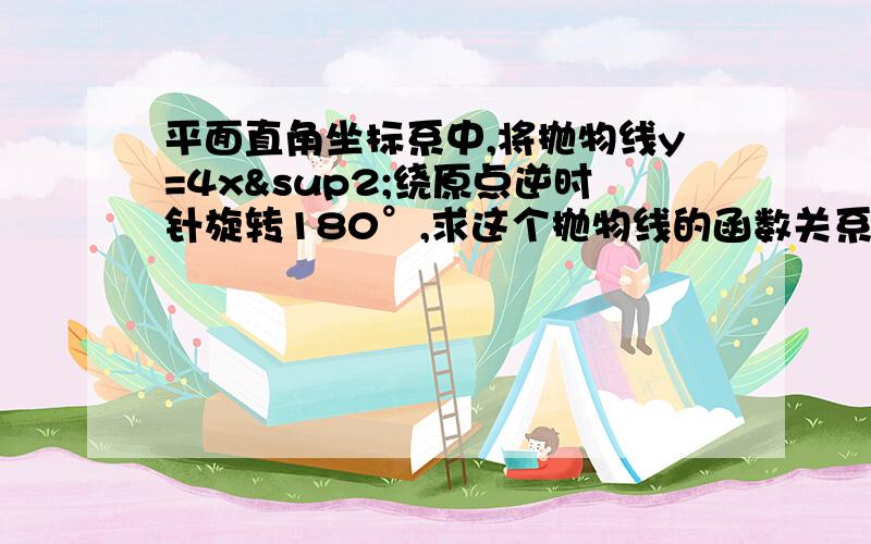 平面直角坐标系中,将抛物线y=4x²绕原点逆时针旋转180°,求这个抛物线的函数关系式