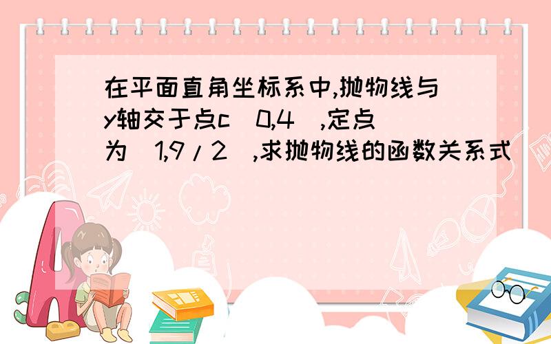 在平面直角坐标系中,抛物线与y轴交于点c（0,4）,定点为（1,9/2),求抛物线的函数关系式