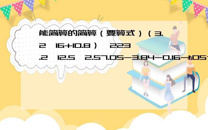 能简算的简算（要算式）（3.2÷16+10.8）÷223.2×12.5×2.57.05-3.84-0.16-1.05十七分之八×9-8÷八分之十七六分之五×【2÷（八分之七-四分之三）】