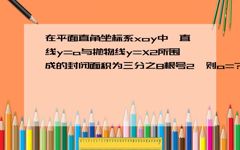 在平面直角坐标系xoy中,直线y=a与抛物线y=X2所围成的封闭面积为三分之8根号2,则a=?,急用.