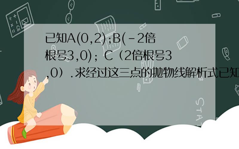 已知A(0,2);B(-2倍根号3,0)；C（2倍根号3,0）.求经过这三点的抛物线解析式已知A为顶点坐标.谁先给正确答案,