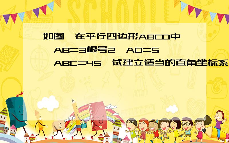 如图,在平行四边形ABCD中,AB=3根号2,AD=5,∠ABC=45°试建立适当的直角坐标系,并求出平行四边形ABCD各顶点坐标